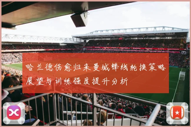 哈兰德伤愈归来曼城锋线轮换策略展望与训练强度提升分析