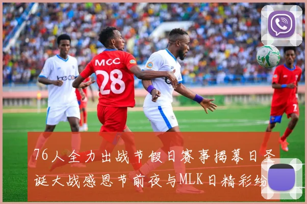 76人全力出战节假日赛事揭幕日圣诞大战感恩节前夜与MLK日精彩纷呈