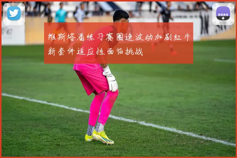 维斯塔潘练习赛圈速波动加剧红牛新套件适应性面临挑战