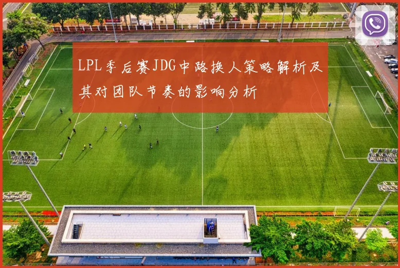 LPL季后赛JDG中路换人策略解析及其对团队节奏的影响分析